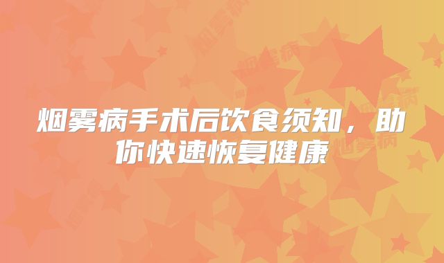 烟雾病手术后饮食须知，助你快速恢复健康