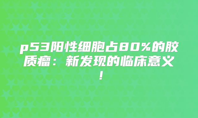 p53阳性细胞占80%的胶质瘤：新发现的临床意义！