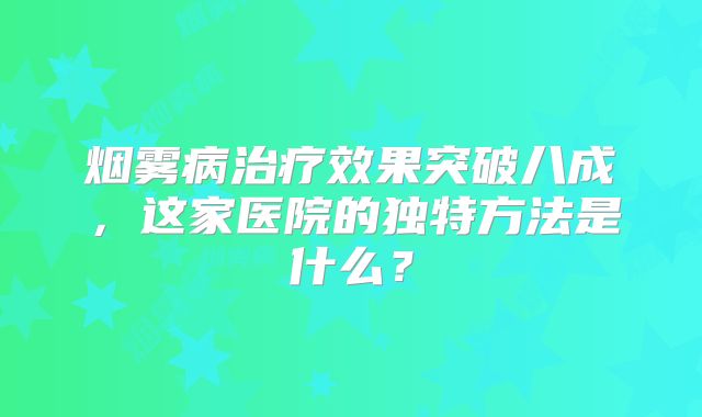 烟雾病治疗效果突破八成，这家医院的独特方法是什么？