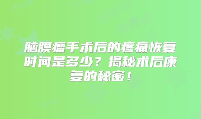 脑膜瘤手术后的疼痛恢复时间是多少？揭秘术后康复的秘密！