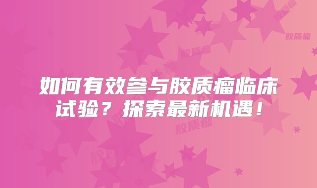 如何有效参与胶质瘤临床试验？探索最新机遇！