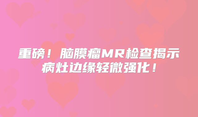 重磅！脑膜瘤MR检查揭示病灶边缘轻微强化！