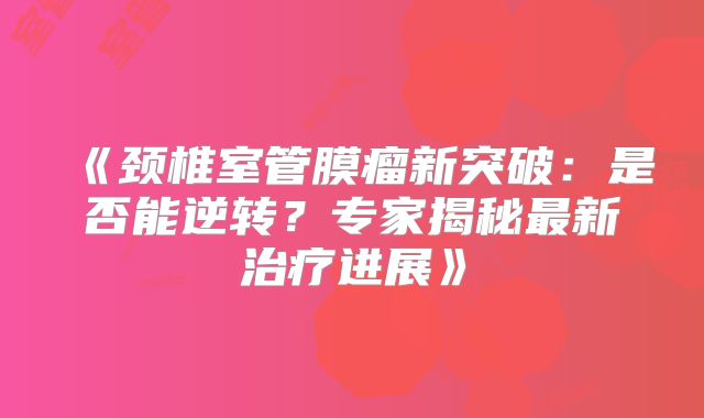 《颈椎室管膜瘤新突破：是否能逆转？专家揭秘最新治疗进展》