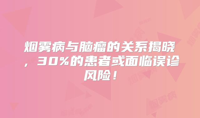 烟雾病与脑瘤的关系揭晓，30%的患者或面临误诊风险！