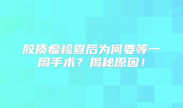 胶质瘤检查后为何要等一周手术？揭秘原因！