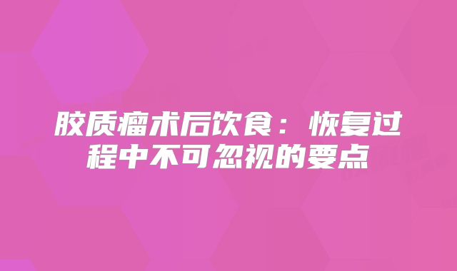 胶质瘤术后饮食：恢复过程中不可忽视的要点