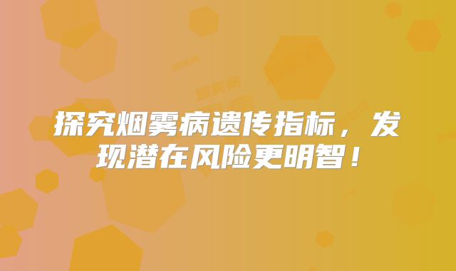 探究烟雾病遗传指标，发现潜在风险更明智！