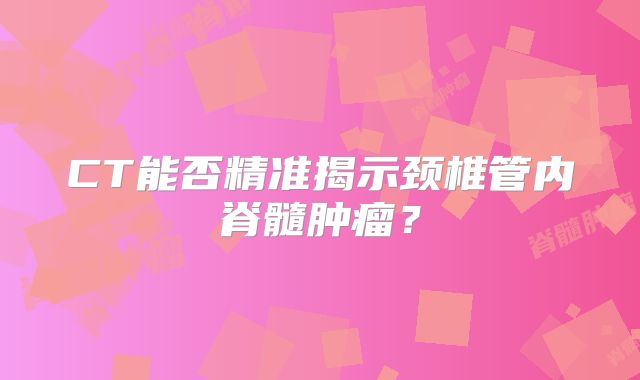 CT能否精准揭示颈椎管内脊髓肿瘤？
