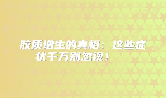 胶质增生的真相：这些症状千万别忽视！  