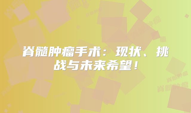 脊髓肿瘤手术：现状、挑战与未来希望！