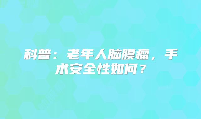 科普：老年人脑膜瘤，手术安全性如何？