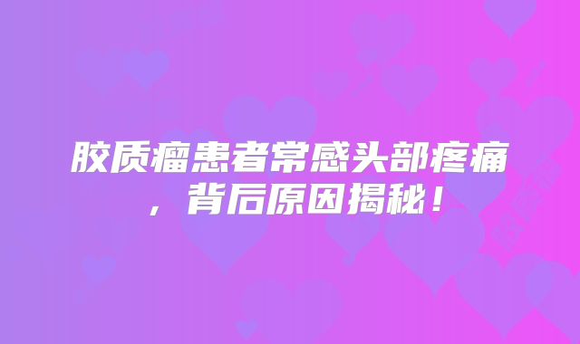 胶质瘤患者常感头部疼痛，背后原因揭秘！