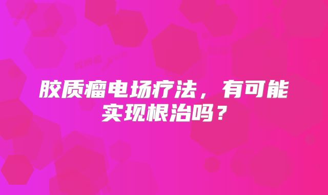 胶质瘤电场疗法，有可能实现根治吗？