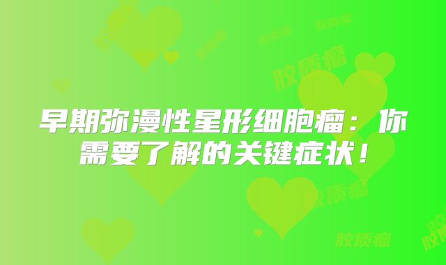 早期弥漫性星形细胞瘤：你需要了解的关键症状！