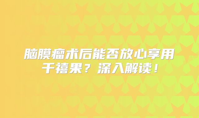 脑膜瘤术后能否放心享用千禧果？深入解读！