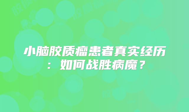 小脑胶质瘤患者真实经历：如何战胜病魔？