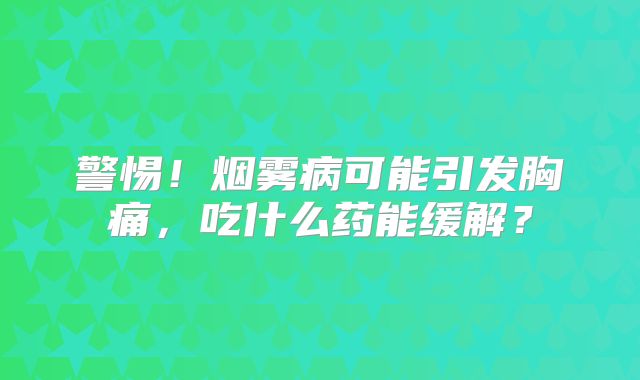 警惕！烟雾病可能引发胸痛，吃什么药能缓解？