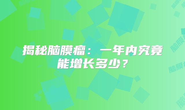 揭秘脑膜瘤：一年内究竟能增长多少？