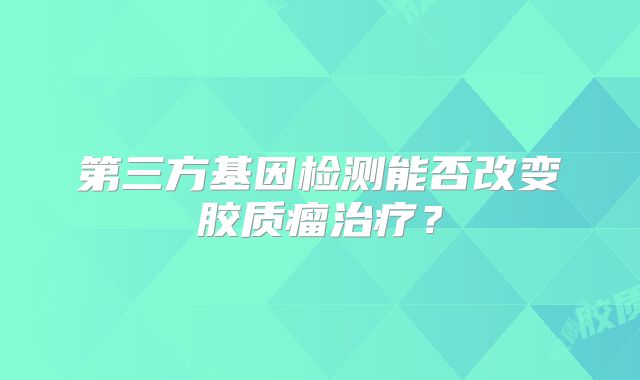 第三方基因检测能否改变胶质瘤治疗？