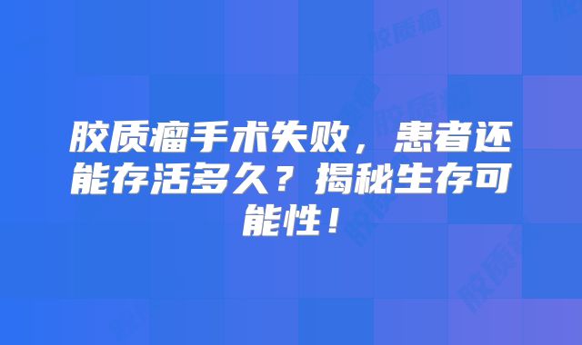 胶质瘤手术失败，患者还能存活多久？揭秘生存可能性！