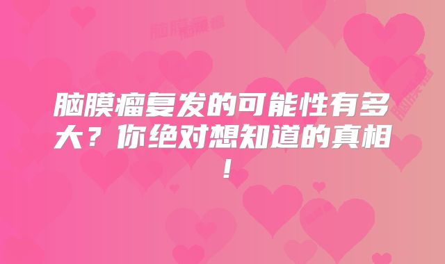 脑膜瘤复发的可能性有多大？你绝对想知道的真相！