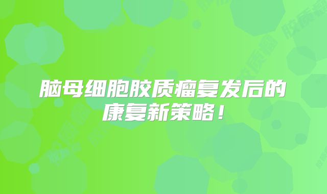 脑母细胞胶质瘤复发后的康复新策略！