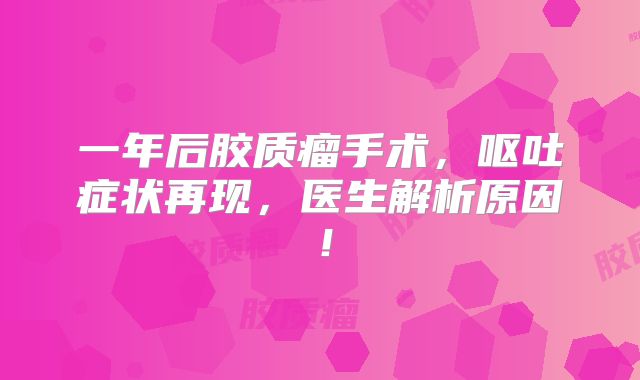 一年后胶质瘤手术，呕吐症状再现，医生解析原因！
