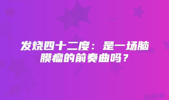 发烧四十二度：是一场脑膜瘤的前奏曲吗？