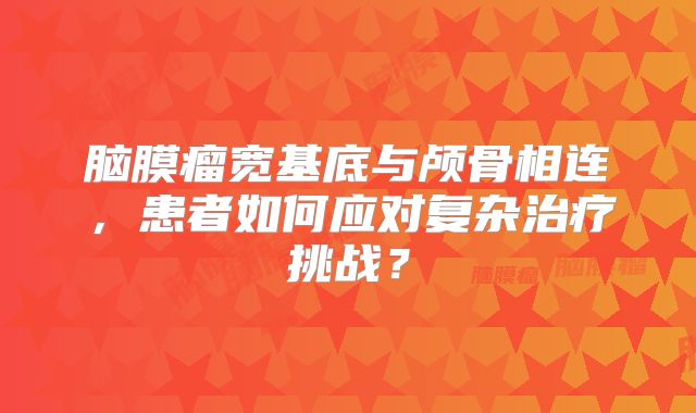 脑膜瘤宽基底与颅骨相连，患者如何应对复杂治疗挑战？