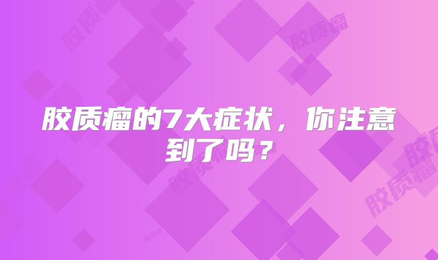 胶质瘤的7大症状，你注意到了吗？