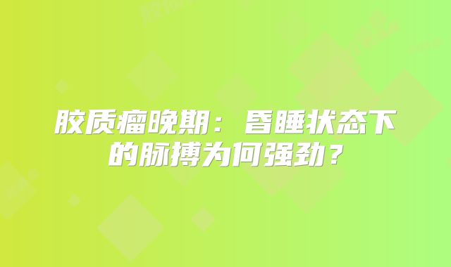 胶质瘤晚期：昏睡状态下的脉搏为何强劲？