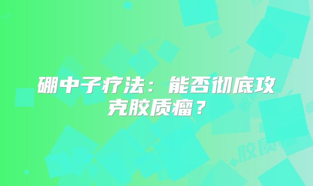 硼中子疗法：能否彻底攻克胶质瘤？