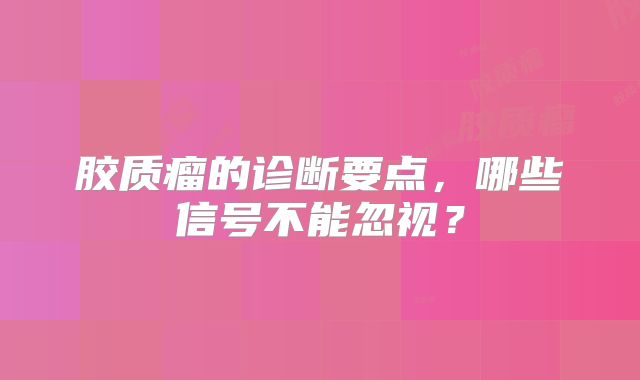 胶质瘤的诊断要点，哪些信号不能忽视？