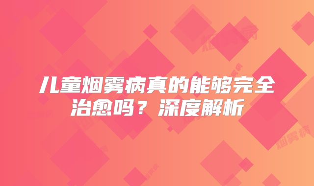 儿童烟雾病真的能够完全治愈吗？深度解析