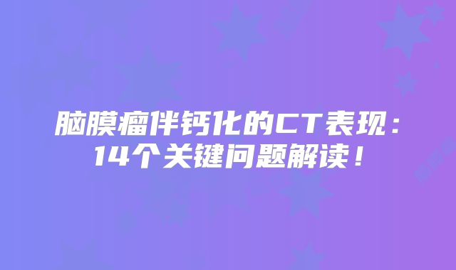 脑膜瘤伴钙化的CT表现：14个关键问题解读！