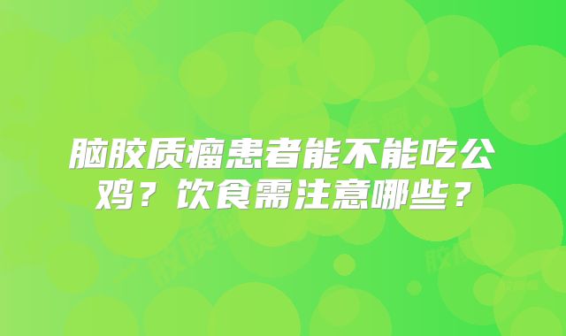 脑胶质瘤患者能不能吃公鸡？饮食需注意哪些？