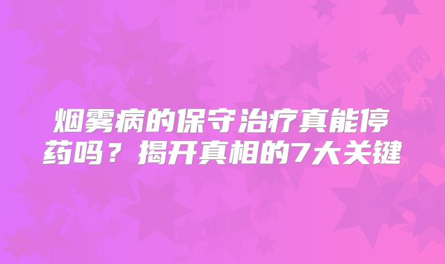 烟雾病的保守治疗真能停药吗？揭开真相的7大关键
