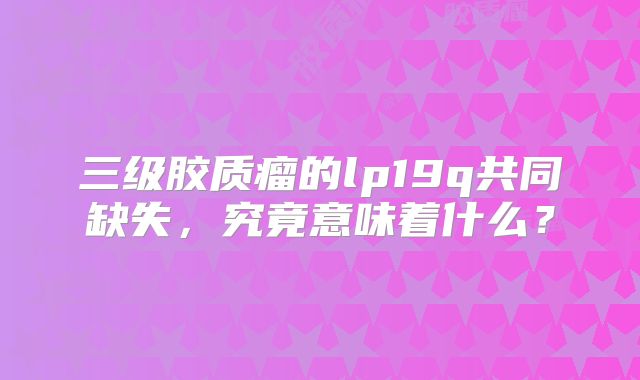 三级胶质瘤的lp19q共同缺失，究竟意味着什么？