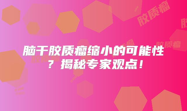 脑干胶质瘤缩小的可能性？揭秘专家观点！