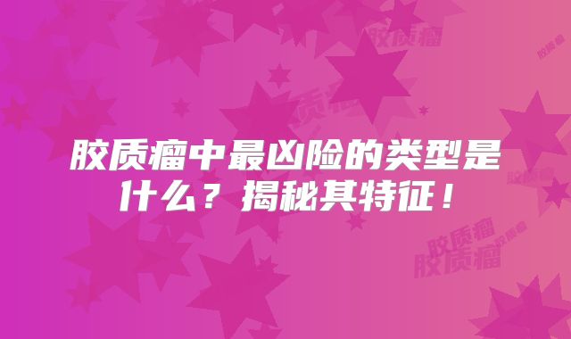 胶质瘤中最凶险的类型是什么？揭秘其特征！