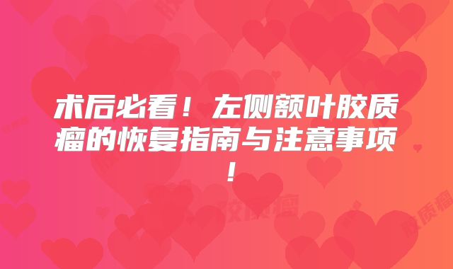 术后必看！左侧额叶胶质瘤的恢复指南与注意事项！