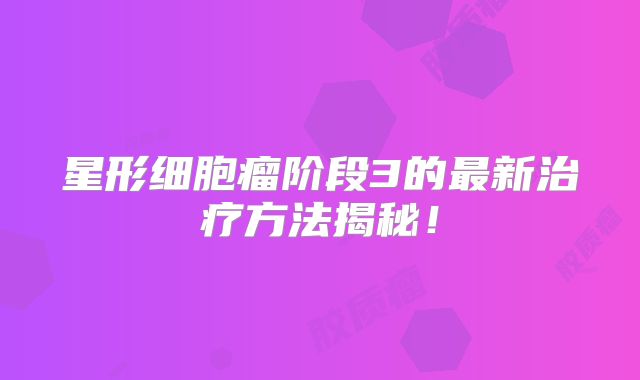 星形细胞瘤阶段3的最新治疗方法揭秘！