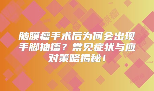 脑膜瘤手术后为何会出现手脚抽搐？常见症状与应对策略揭秘！
