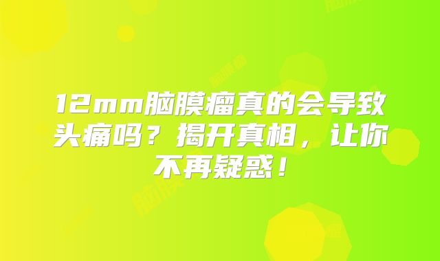 12mm脑膜瘤真的会导致头痛吗？揭开真相，让你不再疑惑！