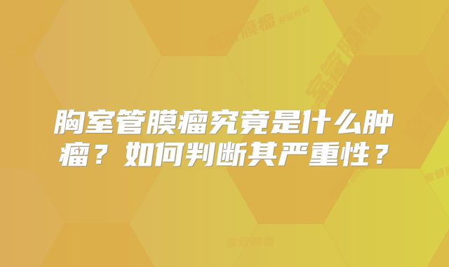胸室管膜瘤究竟是什么肿瘤？如何判断其严重性？