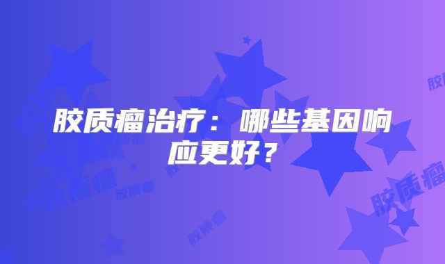 胶质瘤治疗：哪些基因响应更好？