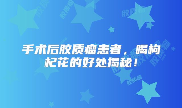 手术后胶质瘤患者，喝枸杞花的好处揭秘！