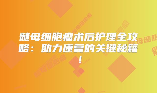 髓母细胞瘤术后护理全攻略：助力康复的关键秘籍！