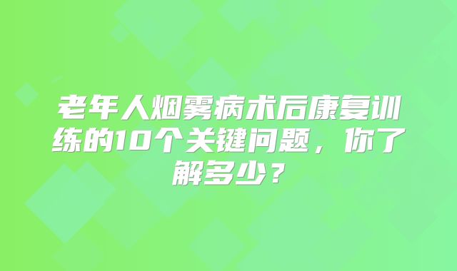老年人烟雾病术后康复训练的10个关键问题，你了解多少？