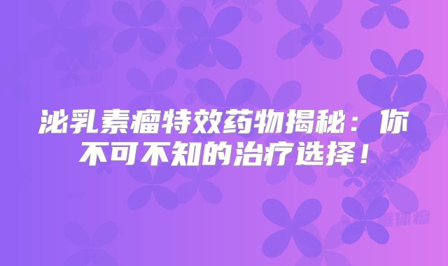 泌乳素瘤特效药物揭秘：你不可不知的治疗选择！